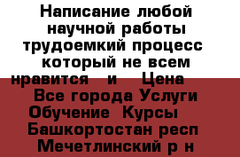 Написание любой научной работы трудоемкий процесс, который не всем нравится...и  › Цена ­ 550 - Все города Услуги » Обучение. Курсы   . Башкортостан респ.,Мечетлинский р-н